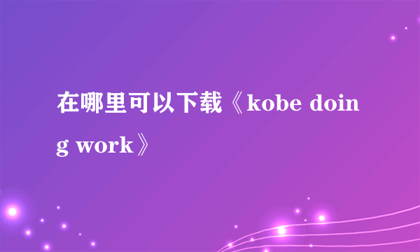 在哪里可以下载《kobe doing work》