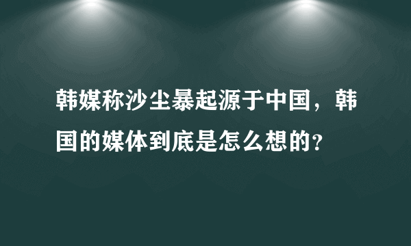 韩媒称沙尘暴起源于中国，韩国的媒体到底是怎么想的？