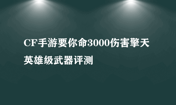 CF手游要你命3000伤害擎天英雄级武器评测