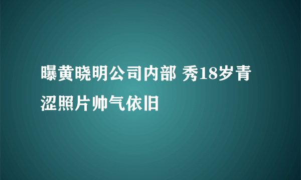 曝黄晓明公司内部 秀18岁青涩照片帅气依旧