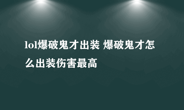 lol爆破鬼才出装 爆破鬼才怎么出装伤害最高