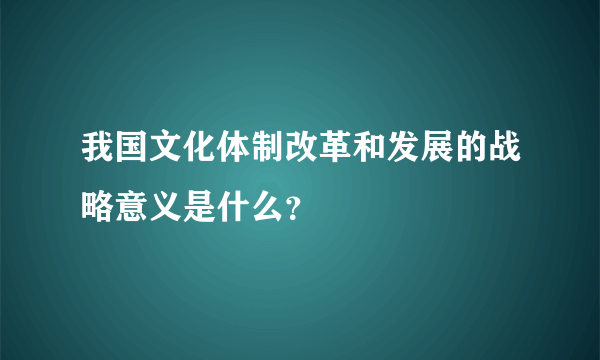 我国文化体制改革和发展的战略意义是什么？