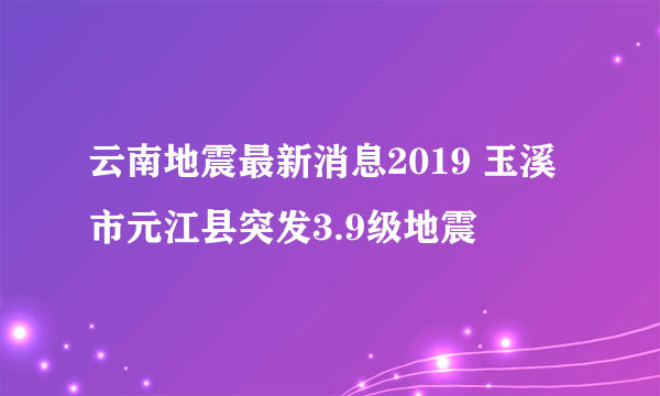 云南地震最新消息2019 玉溪市元江县突发3.9级地震