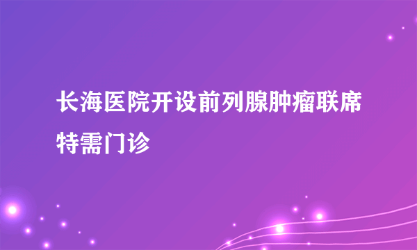 长海医院开设前列腺肿瘤联席特需门诊