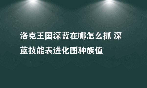 洛克王国深蓝在哪怎么抓 深蓝技能表进化图种族值