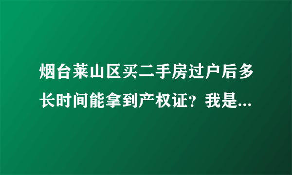 烟台莱山区买二手房过户后多长时间能拿到产权证？我是一次性付款买房，没有贷款。谢谢。