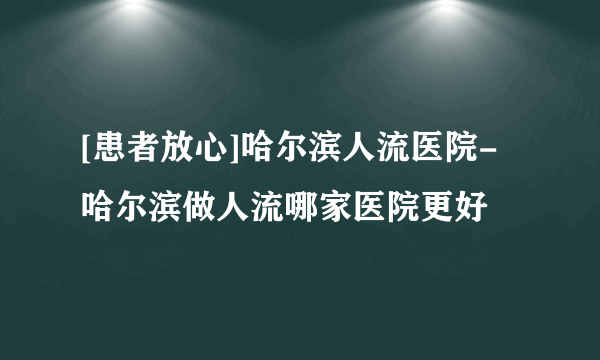 [患者放心]哈尔滨人流医院-哈尔滨做人流哪家医院更好