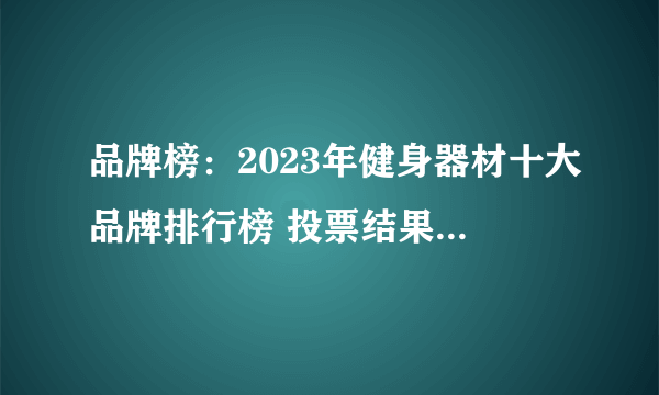 品牌榜：2023年健身器材十大品牌排行榜 投票结果公布【新】