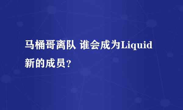 马桶哥离队 谁会成为Liquid新的成员？