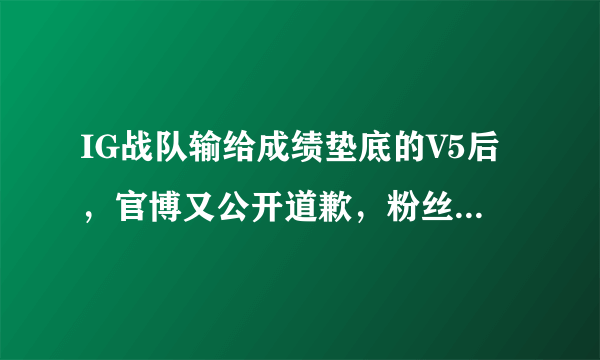 IG战队输给成绩垫底的V5后，官博又公开道歉，粉丝却不买账，只要一个解释，你怎么看？