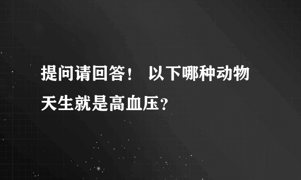 提问请回答！ 以下哪种动物天生就是高血压？