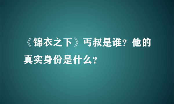 《锦衣之下》丐叔是谁？他的真实身份是什么？