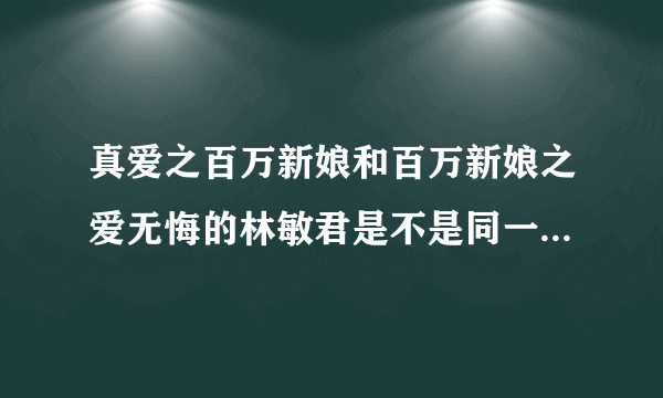 真爱之百万新娘和百万新娘之爱无悔的林敏君是不是同一个林敏君所演的