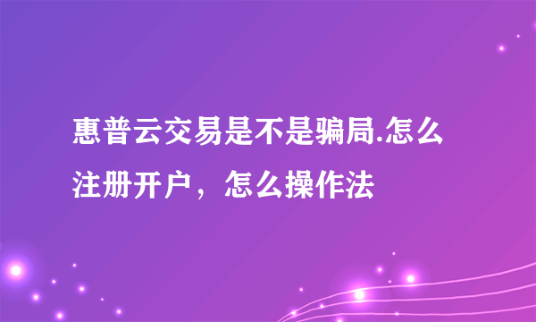 惠普云交易是不是骗局.怎么注册开户，怎么操作法