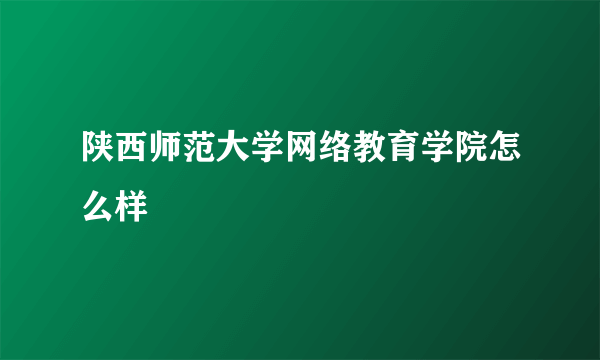 陕西师范大学网络教育学院怎么样