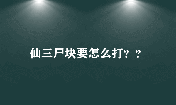 仙三尸块要怎么打？？