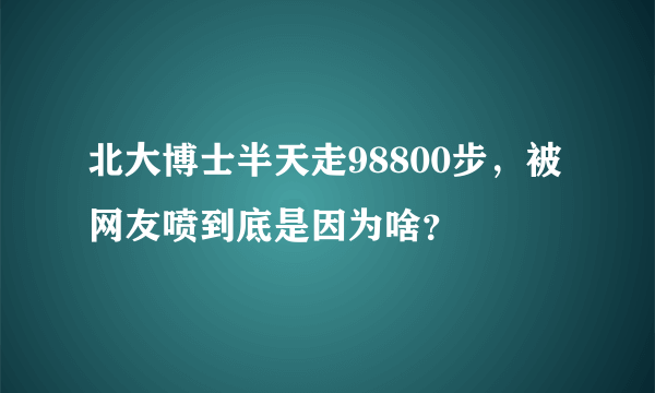 北大博士半天走98800步，被网友喷到底是因为啥？