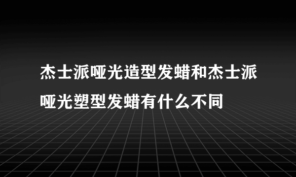 杰士派哑光造型发蜡和杰士派哑光塑型发蜡有什么不同