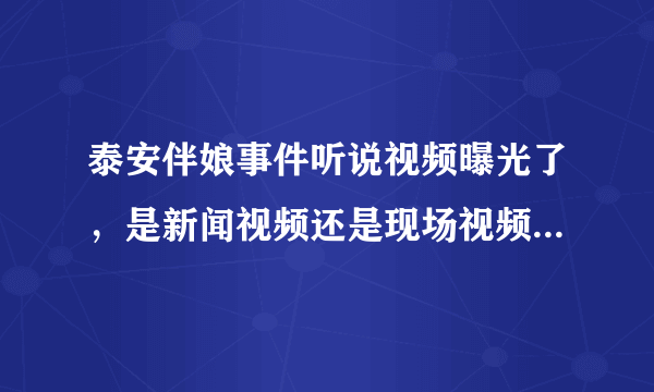 泰安伴娘事件听说视频曝光了，是新闻视频还是现场视频啊？（没别的意思，勿喷），只是很奇怪