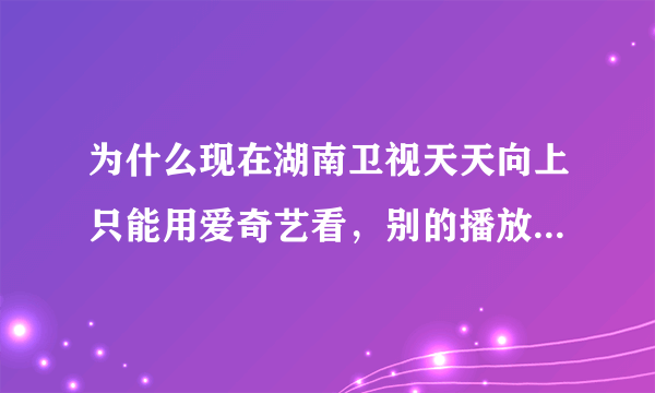 为什么现在湖南卫视天天向上只能用爱奇艺看，别的播放器却放不了？