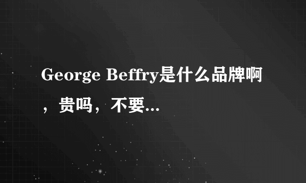 George Beffry是什么品牌啊，贵吗，不要百度的，要真实见过或用过的