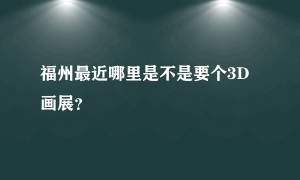 福州最近哪里是不是要个3D画展？