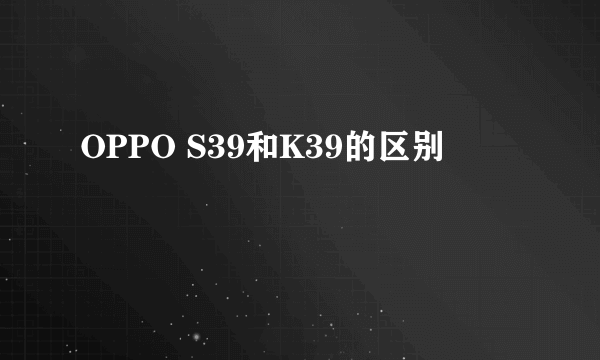 OPPO S39和K39的区别