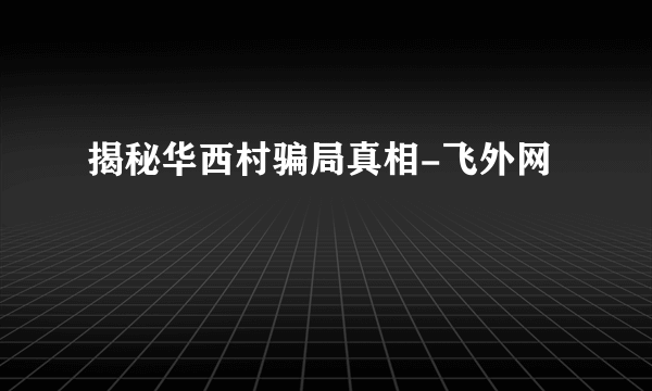 揭秘华西村骗局真相-飞外网