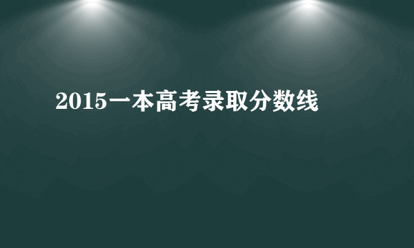 2015一本高考录取分数线