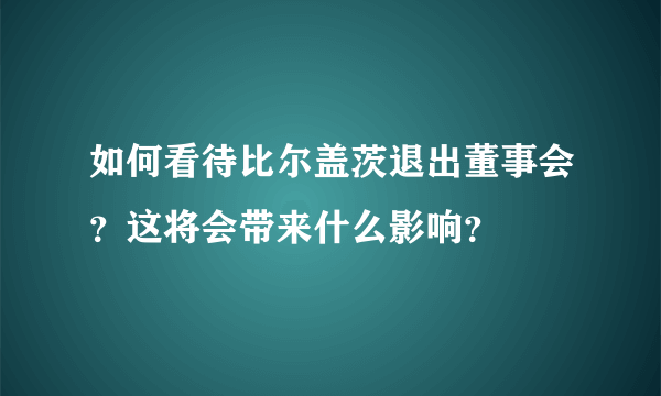 如何看待比尔盖茨退出董事会？这将会带来什么影响？