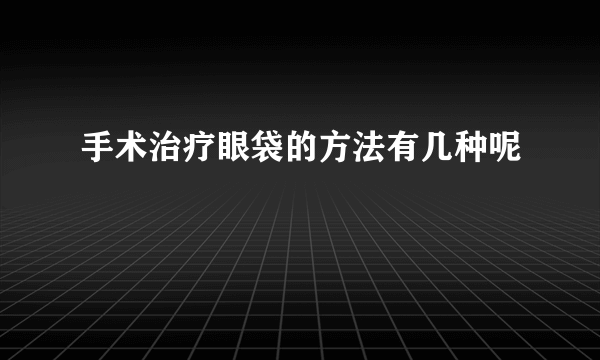 手术治疗眼袋的方法有几种呢