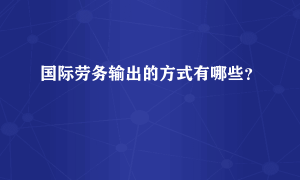 国际劳务输出的方式有哪些？