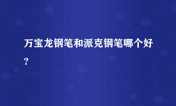 万宝龙钢笔和派克钢笔哪个好？