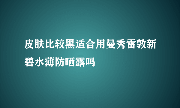 皮肤比较黑适合用曼秀雷敦新碧水薄防晒露吗