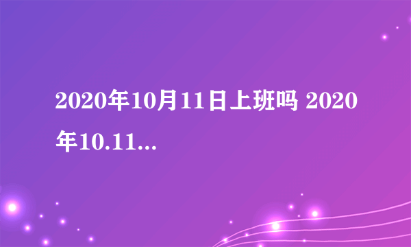 2020年10月11日上班吗 2020年10.11上班还是休息