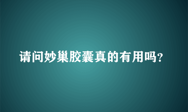 请问妙巢胶囊真的有用吗？