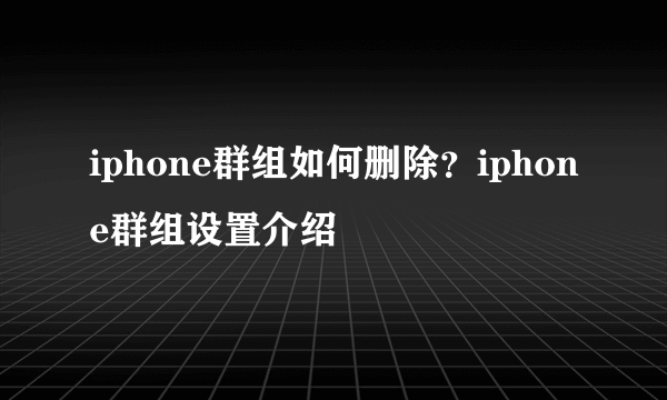 iphone群组如何删除？iphone群组设置介绍