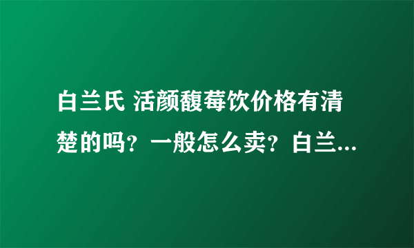 白兰氏 活颜馥莓饮价格有清楚的吗？一般怎么卖？白兰氏 活颜馥莓饮有...