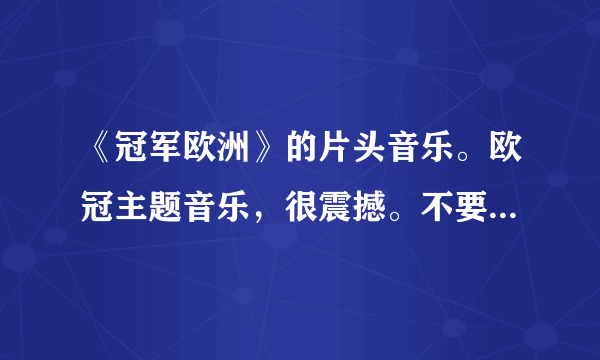 《冠军欧洲》的片头音乐。欧冠主题音乐，很震撼。不要完整版的？