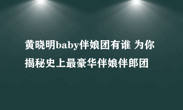 黄晓明baby伴娘团有谁 为你揭秘史上最豪华伴娘伴郎团