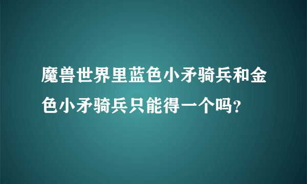 魔兽世界里蓝色小矛骑兵和金色小矛骑兵只能得一个吗？