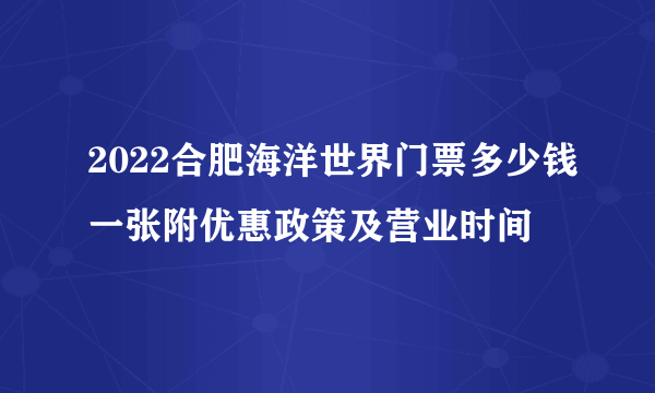 2022合肥海洋世界门票多少钱一张附优惠政策及营业时间