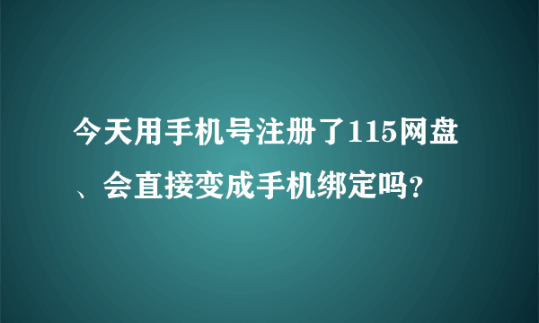 今天用手机号注册了115网盘、会直接变成手机绑定吗？