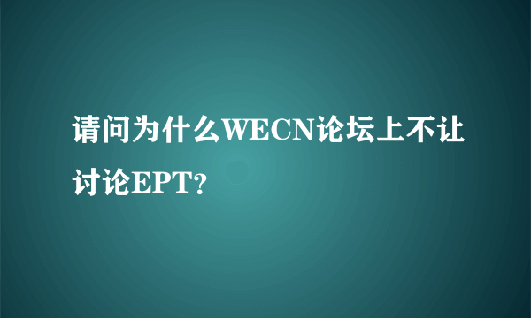 请问为什么WECN论坛上不让讨论EPT？