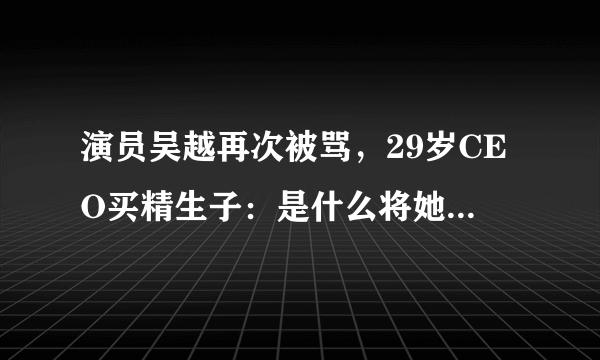 演员吴越再次被骂，29岁CEO买精生子：是什么将她们推上热搜？