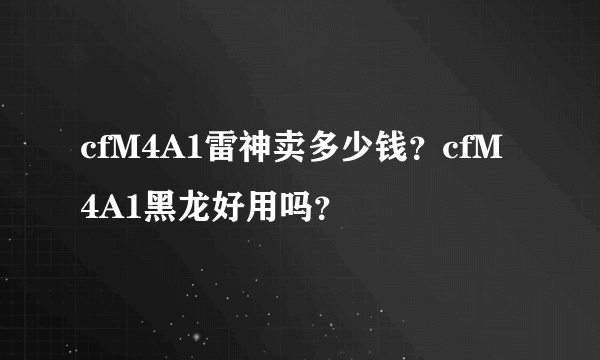 cfM4A1雷神卖多少钱？cfM4A1黑龙好用吗？