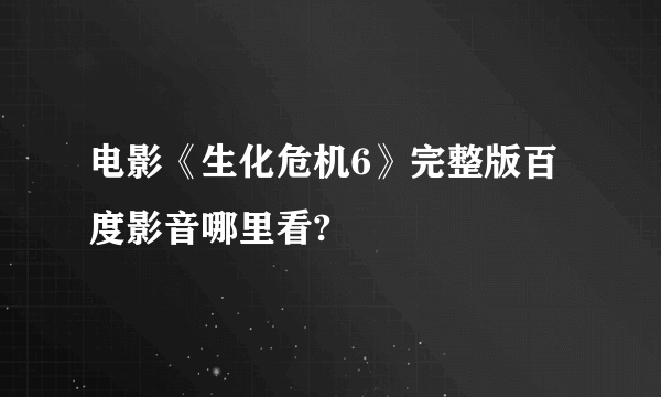 电影《生化危机6》完整版百度影音哪里看?