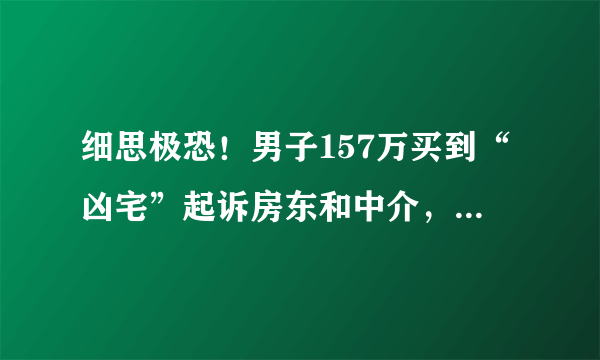 细思极恐！男子157万买到“凶宅”起诉房东和中介，“凶宅”能买吗？