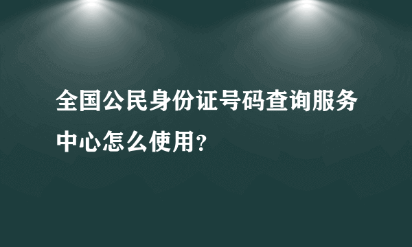 全国公民身份证号码查询服务中心怎么使用？