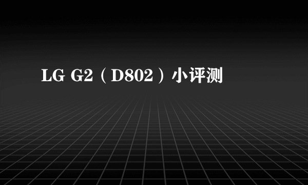 LG G2（D802）小评测